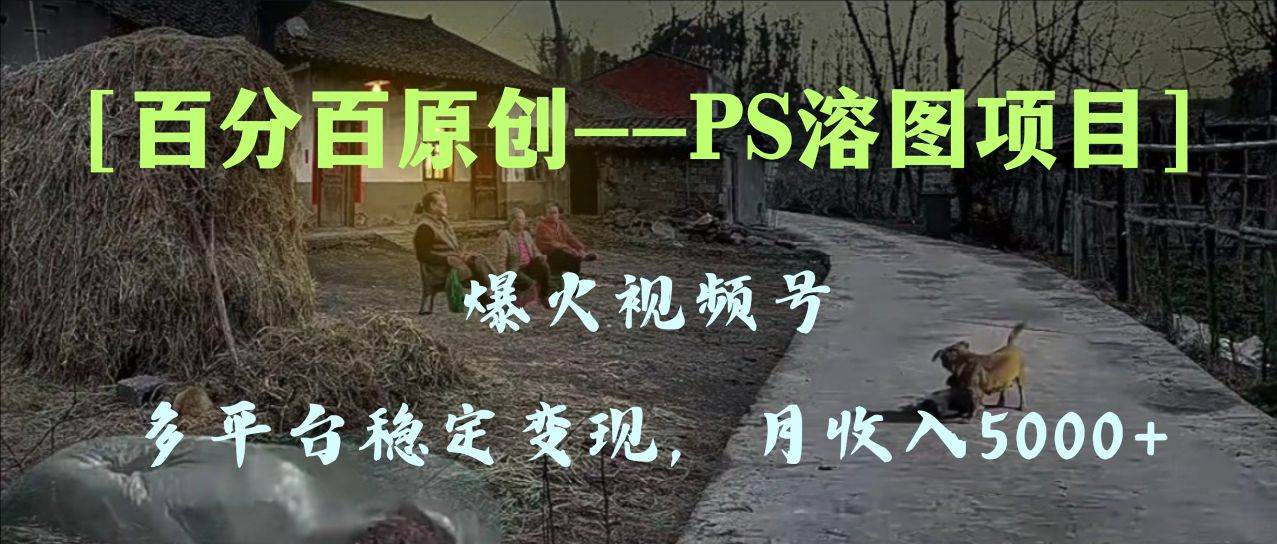 百分百原创，多平台稳定变现5000+，爆火视频号的PS溶图项目，手把手教你上手！汇创项目库-网创项目资源站-副业项目-创业项目-搞钱项目汇创项目库
