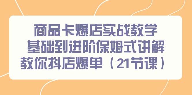 商品卡爆店实战教学，基础到进阶保姆式讲解教你抖店爆单（21节课）汇创项目库-网创项目资源站-副业项目-创业项目-搞钱项目汇创项目库