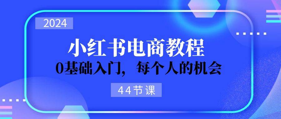 2024从0-1学习小红书电商，0基础入门，每个人的机会（44节）汇创项目库-网创项目资源站-副业项目-创业项目-搞钱项目汇创项目库