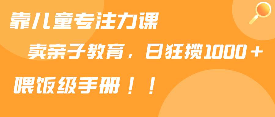 靠儿童专注力课程售卖亲子育儿课程，日暴力狂揽1000+，喂饭手册分享汇创项目库-网创项目资源站-副业项目-创业项目-搞钱项目汇创项目库