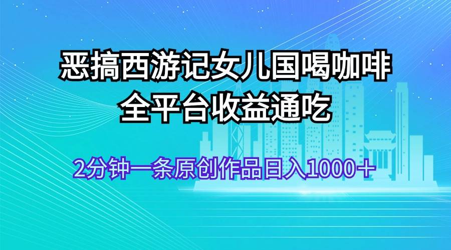 恶搞西游记女儿国喝咖啡 全平台收益通吃 2分钟一条原创作品日入1000＋汇创项目库-网创项目资源站-副业项目-创业项目-搞钱项目汇创项目库