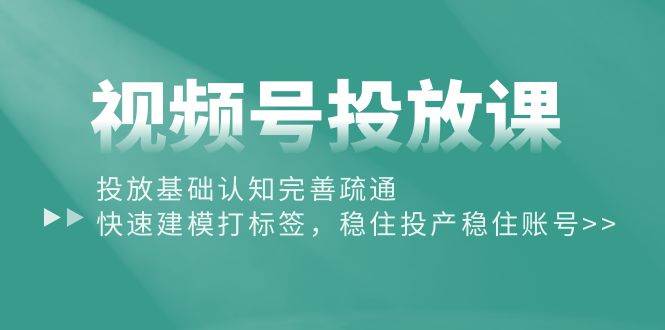 视频号投放课：投放基础认知完善疏通，快速建模打标签，稳住投产稳住账号汇创项目库-网创项目资源站-副业项目-创业项目-搞钱项目汇创项目库