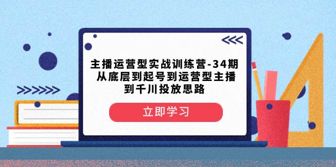 主播运营型实战训练营-第34期  从底层到起号到运营型主播到千川投放思路汇创项目库-网创项目资源站-副业项目-创业项目-搞钱项目汇创项目库