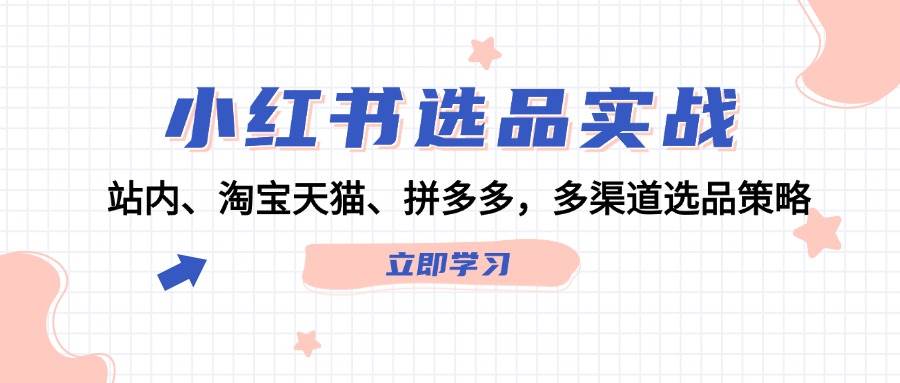小红书选品实战：站内、淘宝天猫、拼多多，多渠道选品策略汇创项目库-网创项目资源站-副业项目-创业项目-搞钱项目汇创项目库
