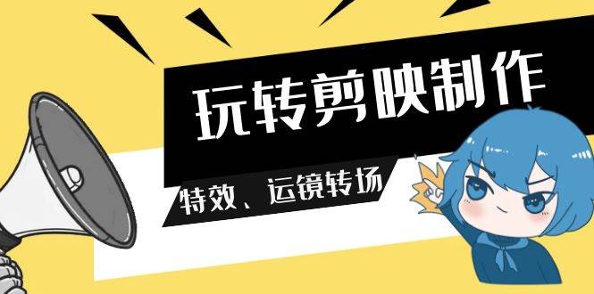 玩转 剪映制作，特效、运镜转场（113节视频）汇创项目库-网创项目资源站-副业项目-创业项目-搞钱项目汇创项目库