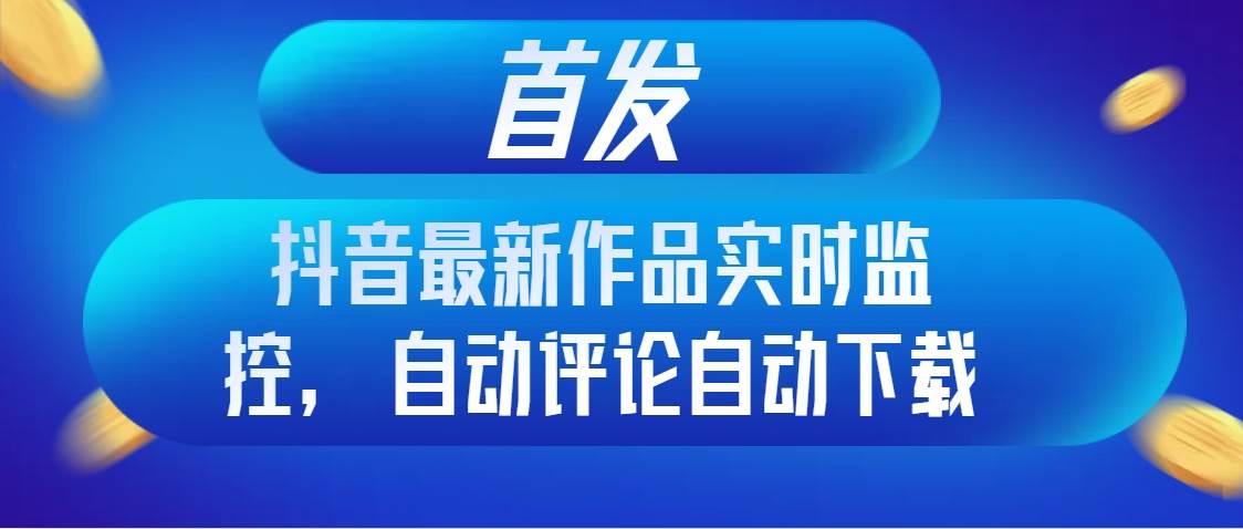 首发抖音最新作品实时监控，自动评论自动下载汇创项目库-网创项目资源站-副业项目-创业项目-搞钱项目汇创项目库