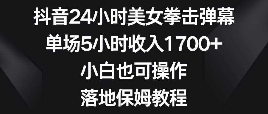 抖音24小时美女拳击弹幕，单场5小时收入1700+，小白也可操作，落地保姆教程汇创项目库-网创项目资源站-副业项目-创业项目-搞钱项目汇创项目库