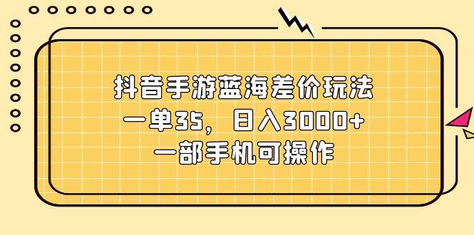 抖音手游蓝海差价玩法，一单35，日入3000+，一部手机可操作汇创项目库-网创项目资源站-副业项目-创业项目-搞钱项目汇创项目库