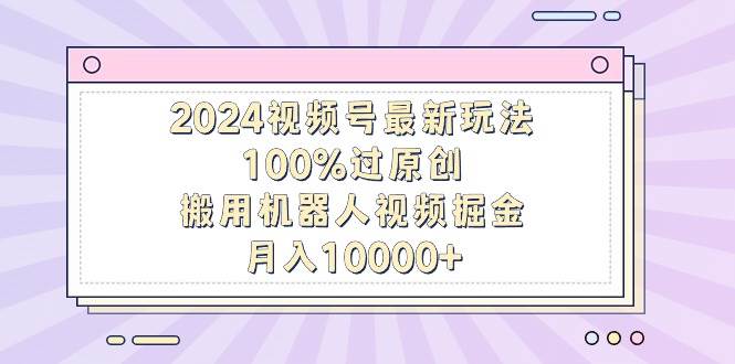 2024视频号最新玩法，100%过原创，搬用机器人视频掘金，月入10000+汇创项目库-网创项目资源站-副业项目-创业项目-搞钱项目汇创项目库