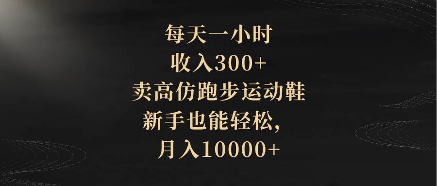 每天一小时，收入300+，卖高仿跑步运动鞋，新手也能轻松，月入10000+汇创项目库-网创项目资源站-副业项目-创业项目-搞钱项目汇创项目库