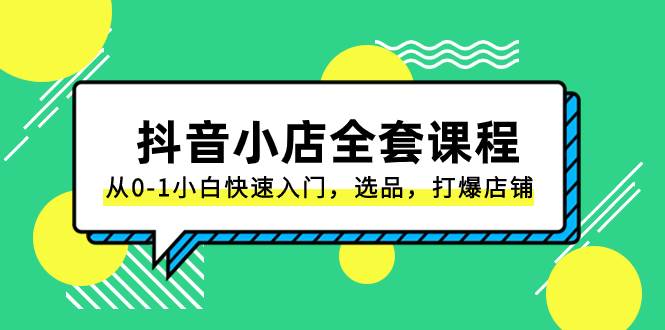 抖音小店-全套课程，从0-1小白快速入门，选品，打爆店铺（131节课）汇创项目库-网创项目资源站-副业项目-创业项目-搞钱项目汇创项目库