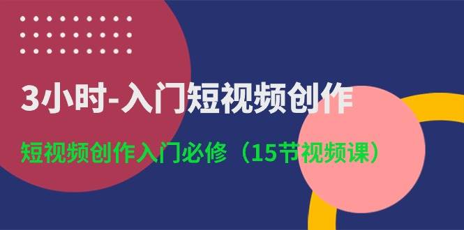 3小时-入门短视频创作：短视频创作入门必修（15节视频课）汇创项目库-网创项目资源站-副业项目-创业项目-搞钱项目汇创项目库