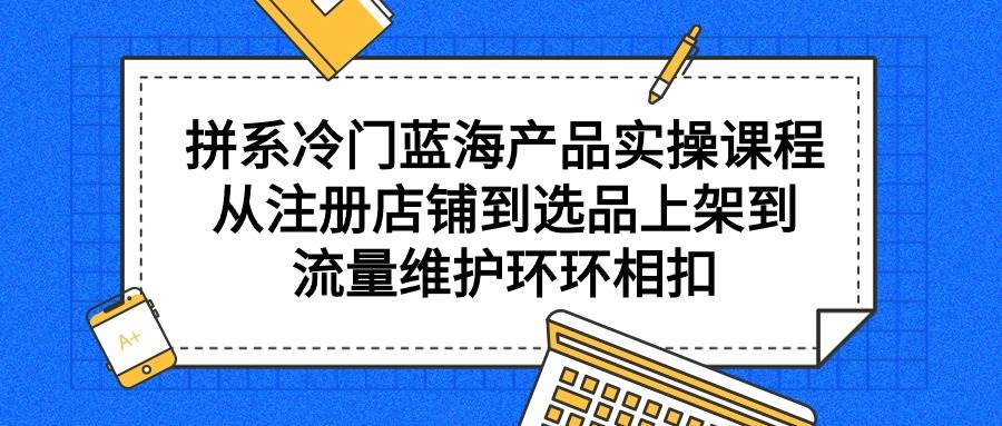 拼系冷门蓝海产品实操课程，从注册店铺到选品上架到流量维护环环相扣汇创项目库-网创项目资源站-副业项目-创业项目-搞钱项目汇创项目库