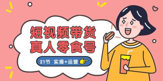 短视频带货真人零食号：更全面的零食带货教程：21节 实操+运营汇创项目库-网创项目资源站-副业项目-创业项目-搞钱项目汇创项目库