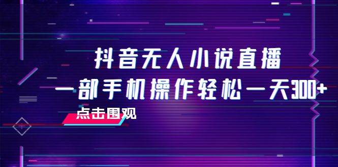 抖音无人小说直播 一部手机操作轻松一天300+汇创项目库-网创项目资源站-副业项目-创业项目-搞钱项目汇创项目库