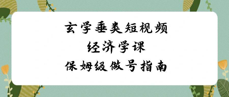 玄学 垂类短视频经济学课，保姆级做号指南（8节课）汇创项目库-网创项目资源站-副业项目-创业项目-搞钱项目汇创项目库