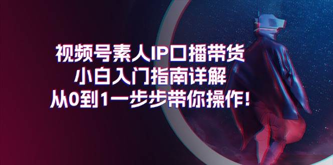 视频号素人IP口播带货小白入门指南详解，从0到1一步步带你操作!汇创项目库-网创项目资源站-副业项目-创业项目-搞钱项目汇创项目库