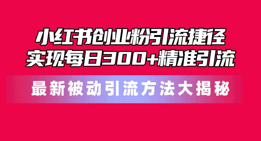 小红书创业粉引流捷径！最新被动引流方法大揭秘，实现每日300+精准引流汇创项目库-网创项目资源站-副业项目-创业项目-搞钱项目汇创项目库