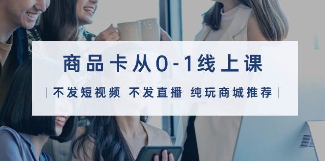 商品卡从0-1线上课（不发短视频 不发直播 纯玩商城推荐）32节课汇创项目库-网创项目资源站-副业项目-创业项目-搞钱项目汇创项目库