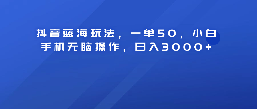 抖音蓝海玩法，一单50！小白手机无脑操作，日入3000+汇创项目库-网创项目资源站-副业项目-创业项目-搞钱项目汇创项目库