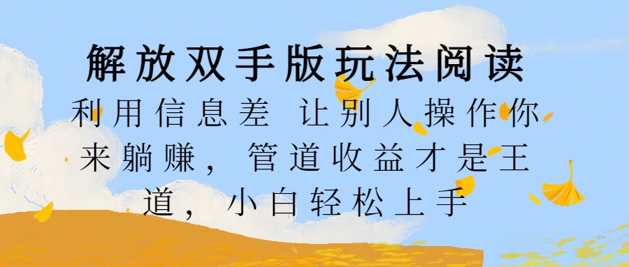 解放双手版玩法阅读，利用信息差让别人操作你来躺赚，管道收益才是王道，小白轻松上手汇创项目库-网创项目资源站-副业项目-创业项目-搞钱项目汇创项目库
