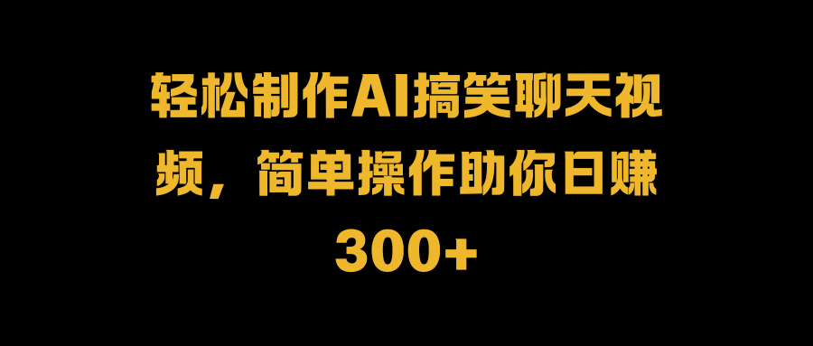 轻松制作AI搞笑聊天视频，简单操作助你日赚300+汇创项目库-网创项目资源站-副业项目-创业项目-搞钱项目汇创项目库