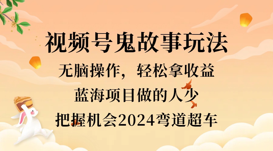 视频号冷门玩法，无脑操作，小白轻松上手拿收益，鬼故事流量爆火，轻松三位数，2024实现弯道超车汇创项目库-网创项目资源站-副业项目-创业项目-搞钱项目汇创项目库