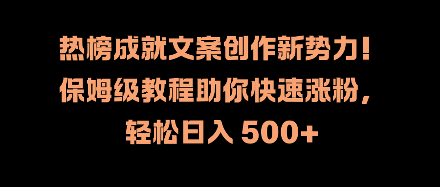 热榜成就文案创作新势力！保姆级教程助你快速涨粉，轻松日入 500+汇创项目库-网创项目资源站-副业项目-创业项目-搞钱项目汇创项目库