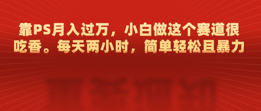 靠PS月入过万，每天两小时，简单轻松且暴，小白做这个赛道很吃香汇创项目库-网创项目资源站-副业项目-创业项目-搞钱项目汇创项目库