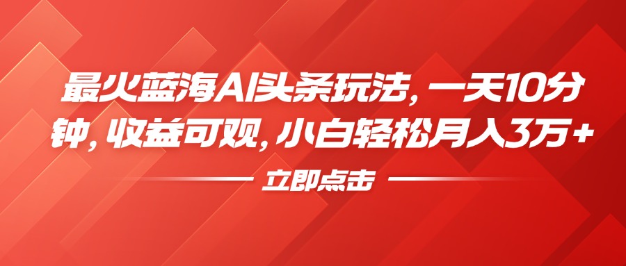 最火蓝海AI头条玩法，一天10分钟，收益可观，小白轻松月入3万+汇创项目库-网创项目资源站-副业项目-创业项目-搞钱项目汇创项目库