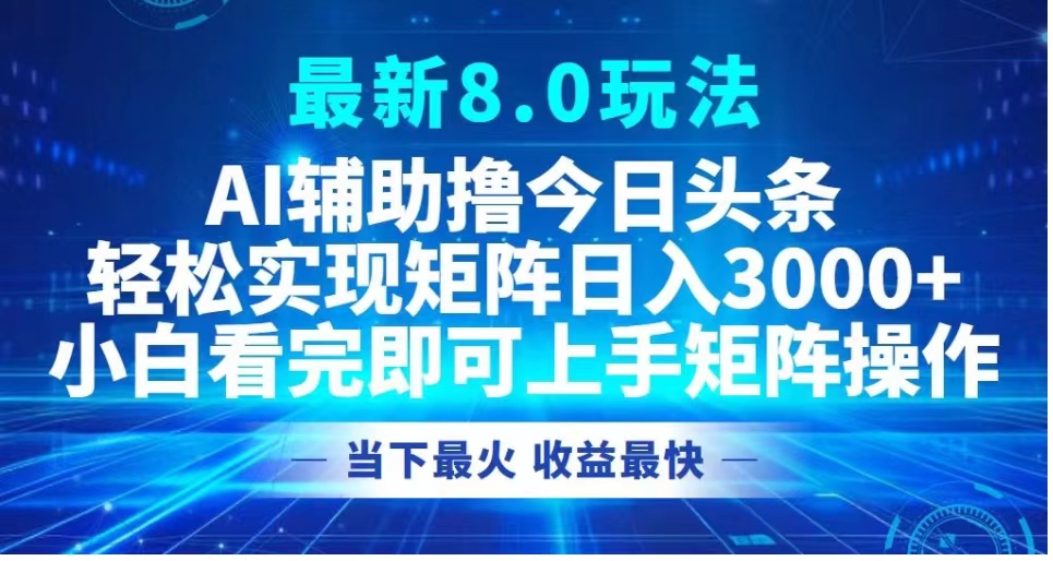 最新8.0玩法 AI辅助撸今日头条轻松实现矩阵日入3000+小白看完即可上手矩阵操作当下最火 收益最快汇创项目库-网创项目资源站-副业项目-创业项目-搞钱项目汇创项目库