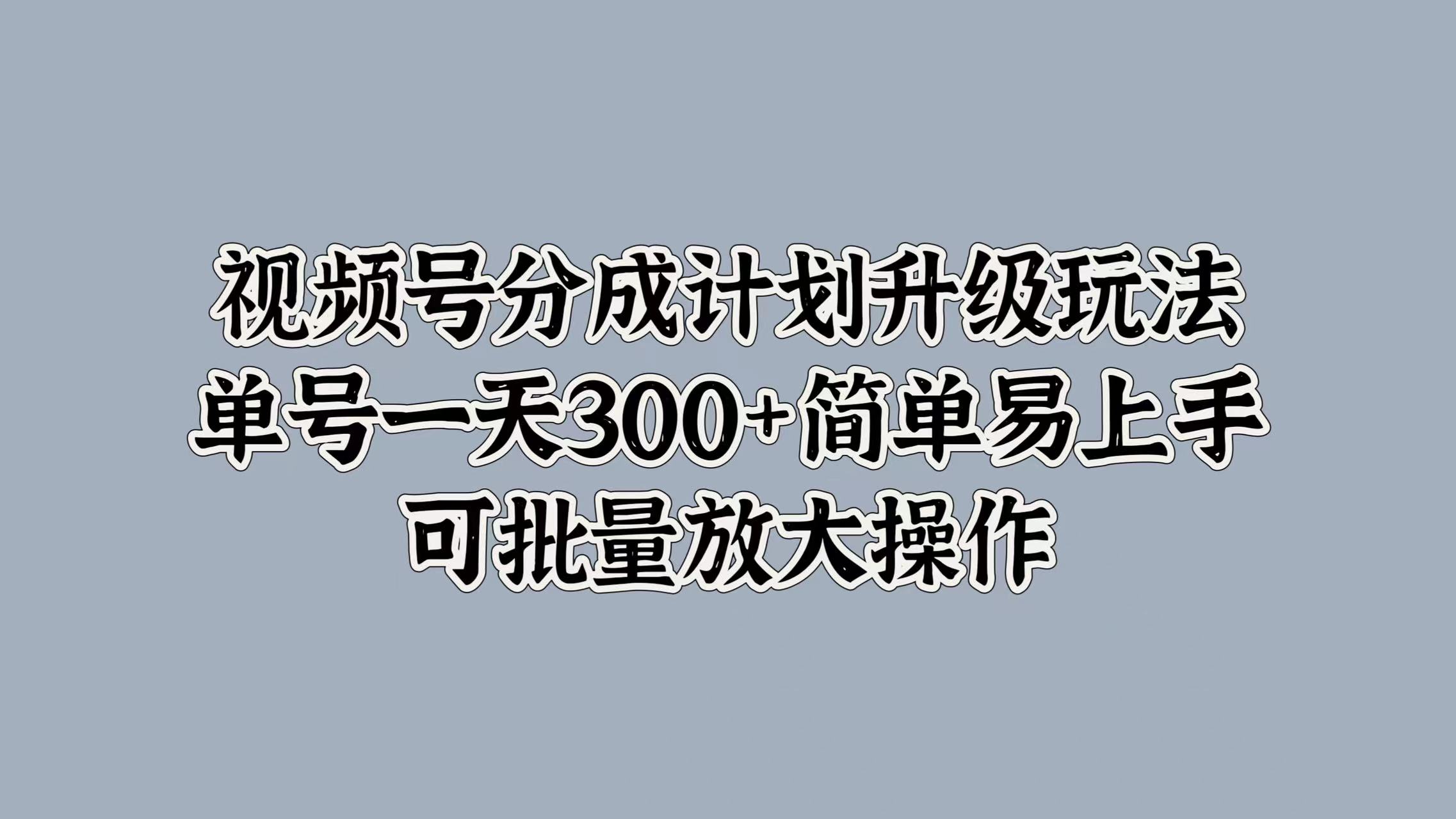 视频号分成计划升级玩法，单号一天300+简单易上手，可批量放大操作汇创项目库-网创项目资源站-副业项目-创业项目-搞钱项目汇创项目库