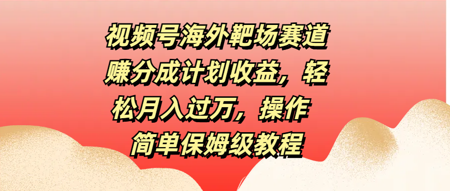 视频号海外靶场赛道赚分成计划收益，轻松月入过万，操作简单保姆级教程汇创项目库-网创项目资源站-副业项目-创业项目-搞钱项目汇创项目库