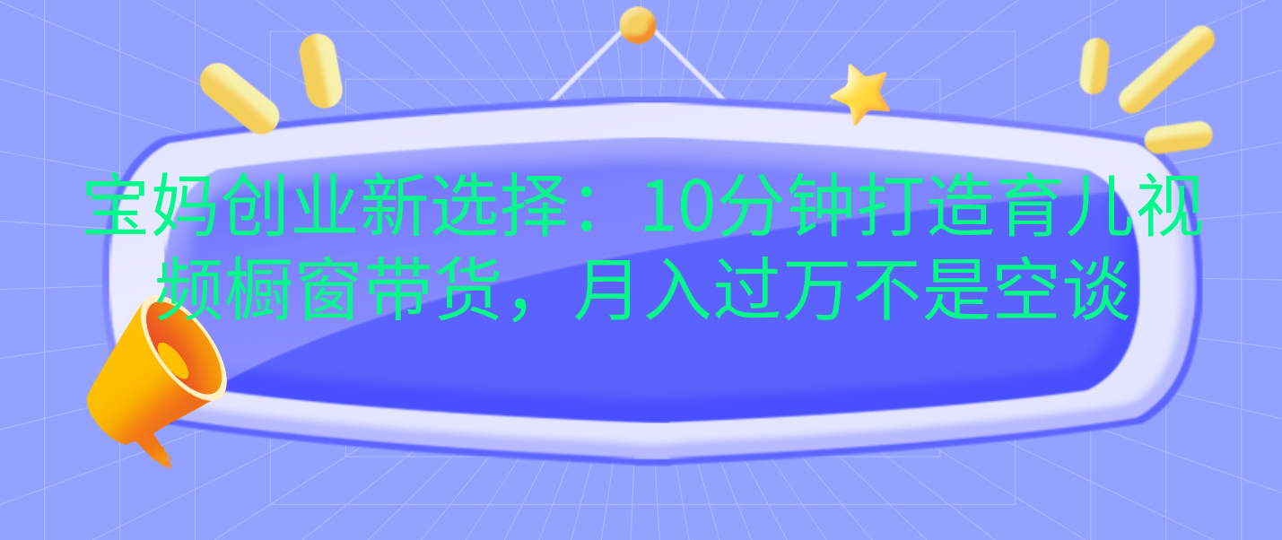 宝妈创业新选择：10分钟打造育儿视频橱窗带货，月入过万不是空谈汇创项目库-网创项目资源站-副业项目-创业项目-搞钱项目汇创项目库
