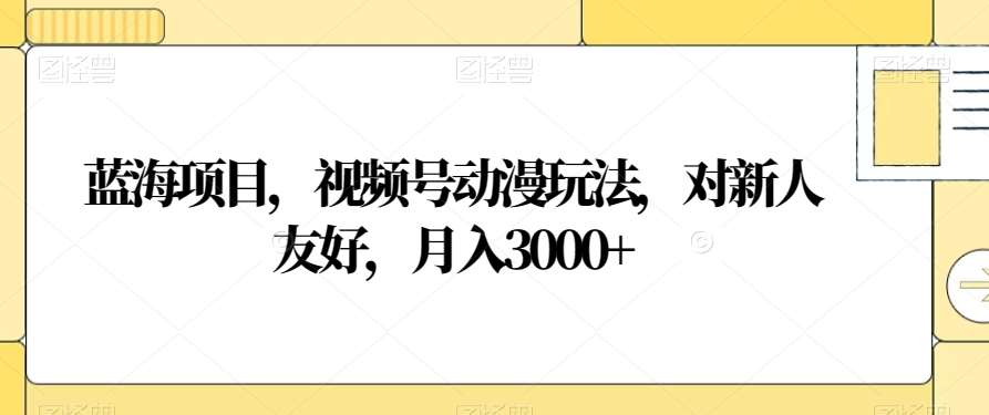 视频号动漫玩法，对新人友好，月入3000+，蓝海项目汇创项目库-网创项目资源站-副业项目-创业项目-搞钱项目汇创项目库