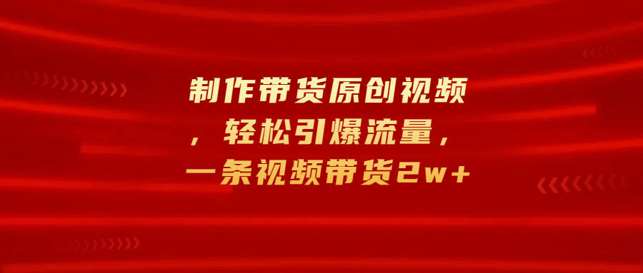 制作带货原创视频，轻松引爆流量，一条视频带货2w+汇创项目库-网创项目资源站-副业项目-创业项目-搞钱项目汇创项目库
