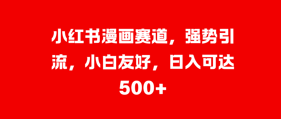 小红书漫画赛道，强势引流，小白友好，日入可达500+汇创项目库-网创项目资源站-副业项目-创业项目-搞钱项目汇创项目库
