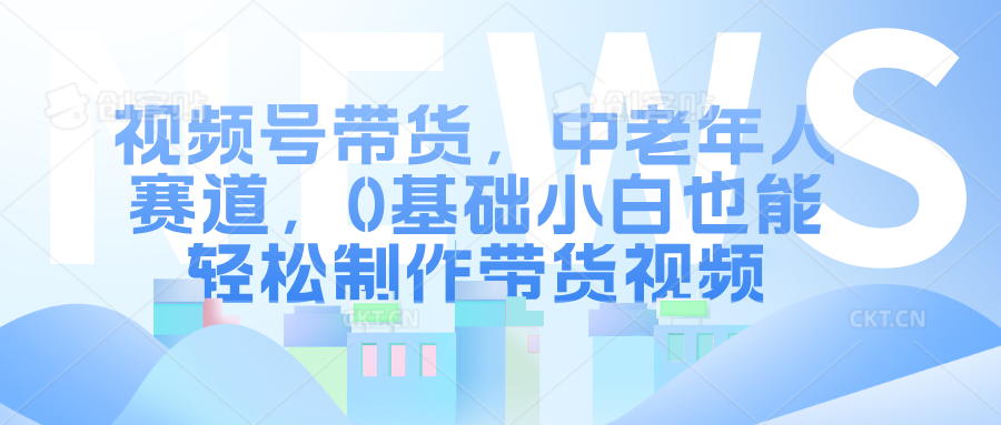 视频号带货，中老年人赛道，0基础小白也能轻松制作带货视频汇创项目库-网创项目资源站-副业项目-创业项目-搞钱项目汇创项目库