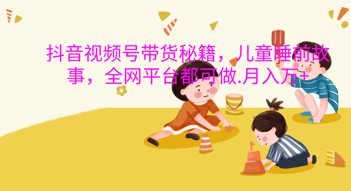 抖音视频号带货新风口：儿童睡前故事，轻松月入过万！汇创项目库-网创项目资源站-副业项目-创业项目-搞钱项目汇创项目库