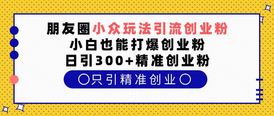 朋友圈小众玩法引流创业粉，小白也能打爆创业粉，日引300+精准创业粉汇创项目库-网创项目资源站-副业项目-创业项目-搞钱项目汇创项目库