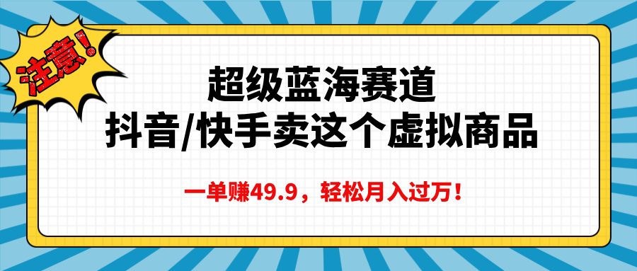 超级蓝海赛道，抖音快手卖这个虚拟商品，一单赚49.9，轻松月入过万汇创项目库-网创项目资源站-副业项目-创业项目-搞钱项目汇创项目库