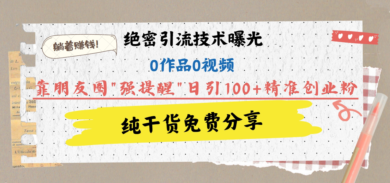 绝密引流技术曝光：0作品0视频，靠朋友圈”强提醒”日引100+精准创业粉，躺着赚钱！汇创项目库-网创项目资源站-副业项目-创业项目-搞钱项目汇创项目库