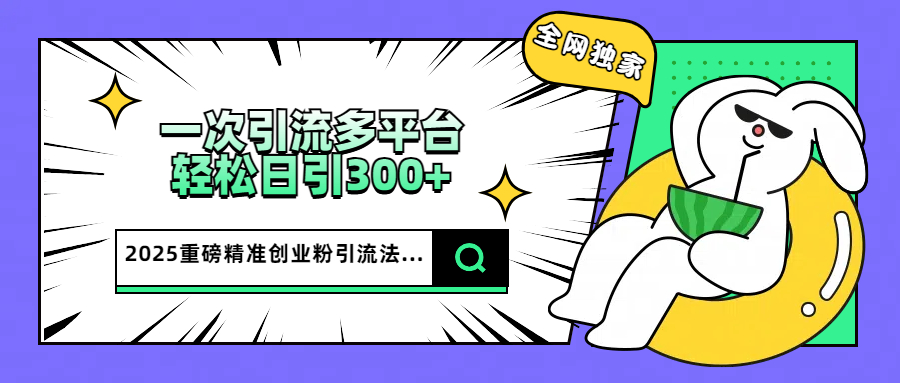 2025重磅全网独家引流法，一次多平台，轻松日引300+精准创业粉汇创项目库-网创项目资源站-副业项目-创业项目-搞钱项目汇创项目库