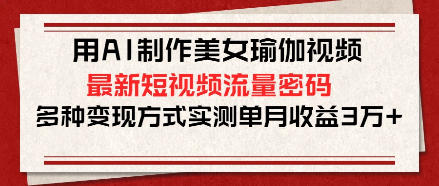用AI制作美女瑜伽视频，最新短视频流量密码，多种变现方式实测单月收益3万+汇创项目库-网创项目资源站-副业项目-创业项目-搞钱项目汇创项目库