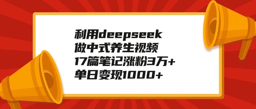 利用deepseek做中式养生视频，17篇笔记涨粉3万+，单日变现1000+汇创项目库-网创项目资源站-副业项目-创业项目-搞钱项目汇创项目库