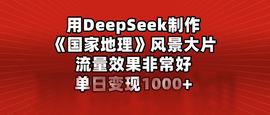用DeepSeek制作《国家地理》风景大片，流量效果非常好，单日变现1000+汇创项目库-网创项目资源站-副业项目-创业项目-搞钱项目汇创项目库