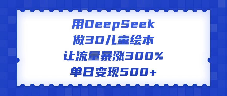 用DeepSeek做3D儿童绘本，让流量暴涨300%，单日变现500+汇创项目库-网创项目资源站-副业项目-创业项目-搞钱项目汇创项目库