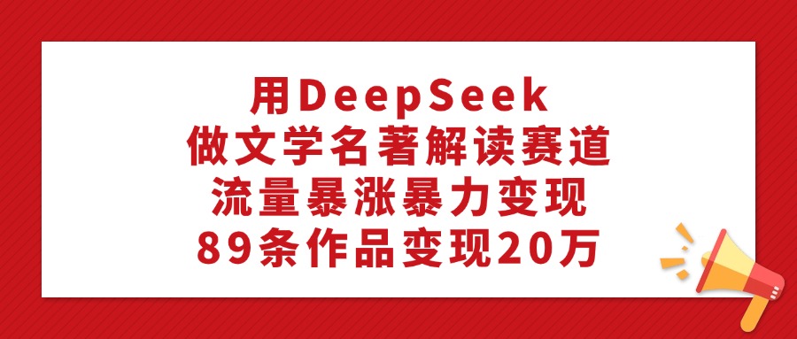用DeepSeek做文学名著解读赛道，流量暴涨暴力变现，89条作品变现20万汇创项目库-网创项目资源站-副业项目-创业项目-搞钱项目汇创项目库