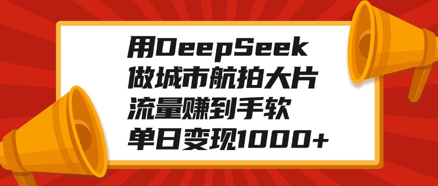 用DeepSeek做城市航拍大片，流量赚到手软，单日变现1000+汇创项目库-网创项目资源站-副业项目-创业项目-搞钱项目汇创项目库
