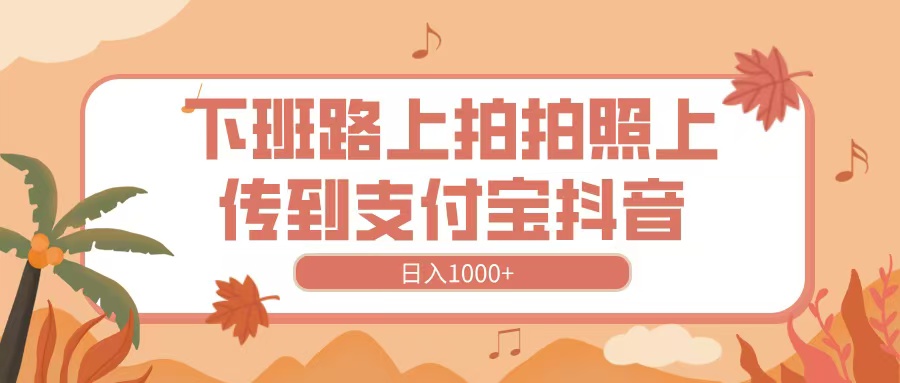 下班路上拍拍照，上传到抖音支付宝，日入1000+汇创项目库-网创项目资源站-副业项目-创业项目-搞钱项目汇创项目库